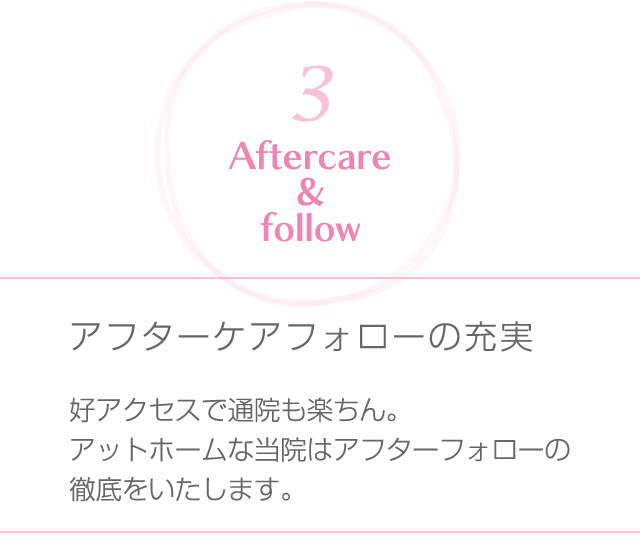 アフターケアフォローの充実好アクセスで通院も楽ちん。アットホームな当院はアフターフォローの徹底をいたします。