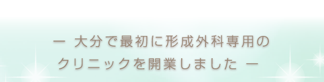 ー 大分で最初に形成外科専用のクリニックを開業しました ー 
