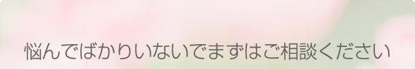 悩んでばかりいないでまずはご相談ください