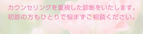 カウンセリングを重視した診断をいたします。初診の方もひとりで悩まずご相談ください。
