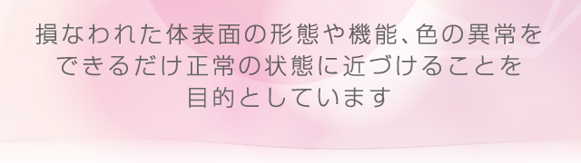 損なわれた体表面の形態や機能、色の異常をできるだけ正常の状態に近づけることを目的としています