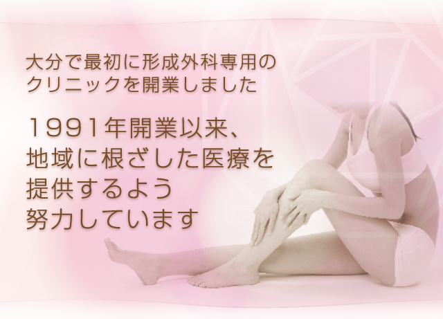ー 大分で最初に形成外科専門のクリニックを開業しました ー1991年開業以来、地域に根ざした医療を提供するよう努力しています